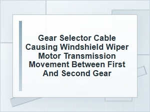 Gear Selector Cable Affecting Wiper Motor Transmission