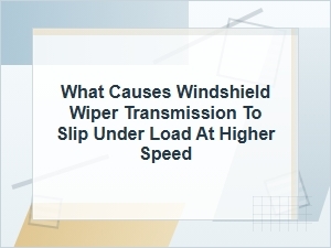 What Causes Wiper Transmission Slip at Higher Speed