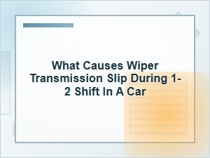 What Causes Wiper Transmission Slip During 1-2 Shift